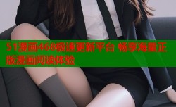 51漫画468极速更新平台 畅享海量正版漫画阅读体验