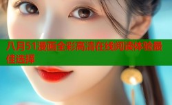 八月51漫画全彩高清在线阅读体验最佳选择