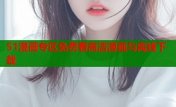 51漫画专区免费看高清漫画与离线下载