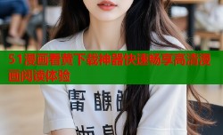 51漫画看黄下载神器快速畅享高清漫画阅读体验