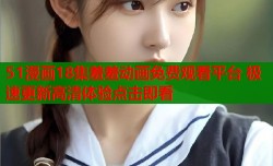 51漫画18集羞羞动画免费观看平台 极速更新高清体验点击即看