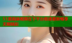 51漫画禁视频在下平台极速更新畅享无限精彩