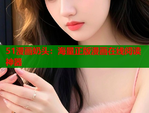 51漫画奶头：海量正版漫画在线阅读神器  第1张