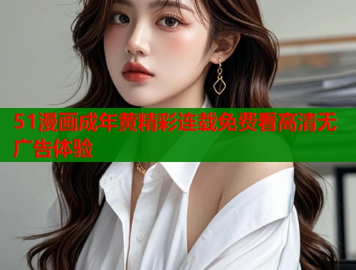 51漫画成年黄精彩连载免费看高清无广告体验  第1张