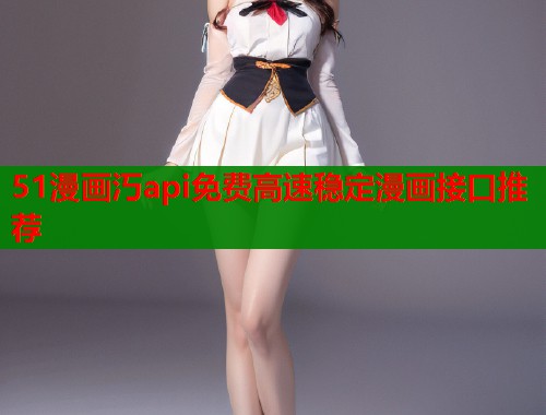 51漫画汅api免费高速稳定漫画接口推荐  第1张