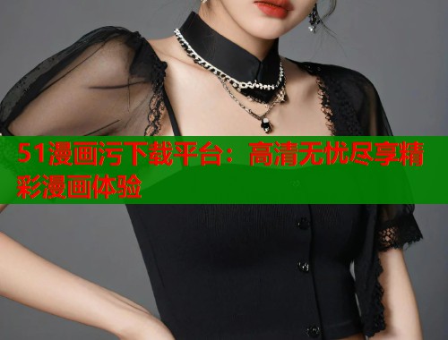 51漫画污下载平台：高清无忧尽享精彩漫画体验  第2张