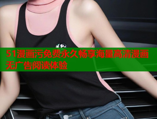 51漫画污免费永久畅享海量高清漫画无广告阅读体验  第2张