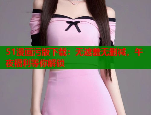 51漫画污版下载：无遮羞无删减，午夜福利等你解锁  第1张