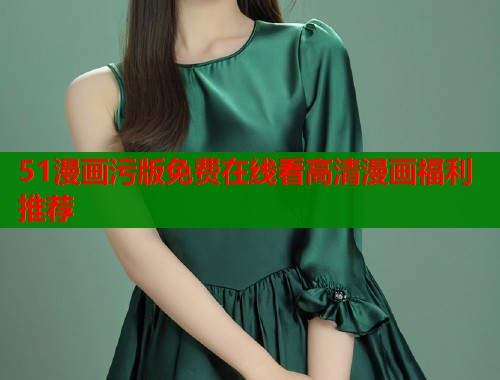 51漫画污版免费在线看高清漫画福利推荐  第1张