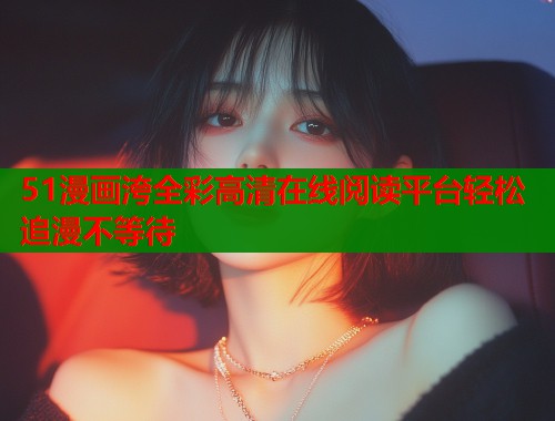 51漫画洿全彩高清在线阅读平台轻松追漫不等待  第1张