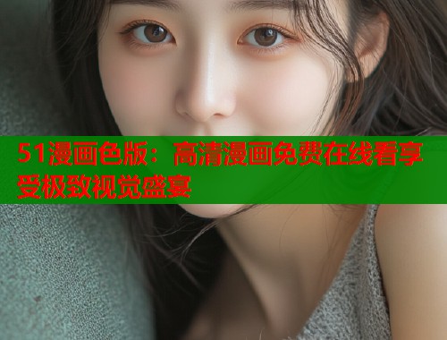 51漫画色版：高清漫画免费在线看享受极致视觉盛宴  第2张