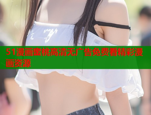 51漫画蜜桃高清无广告免费看精彩漫画资源  第1张