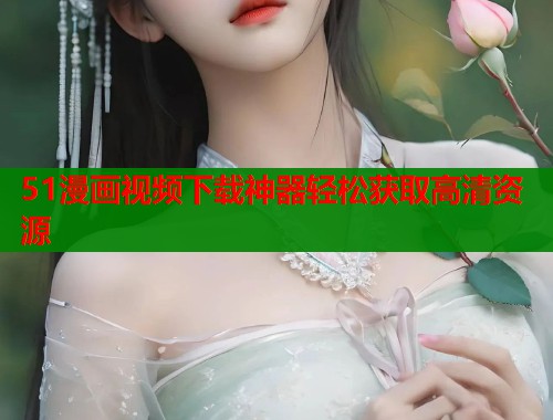51漫画视频下载神器轻松获取高清资源  第1张