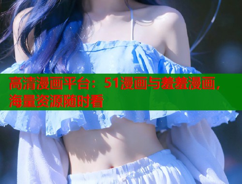 高清漫画平台：51漫画与羞羞漫画，海量资源随时看  第1张
