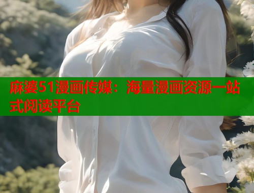 麻婆51漫画传媒：海量漫画资源一站式阅读平台  第2张