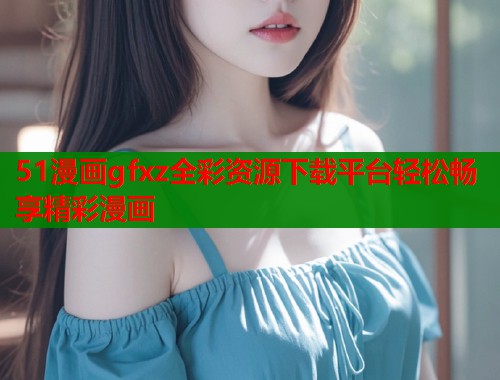 51漫画gfxz全彩资源下载平台轻松畅享精彩漫画  第1张