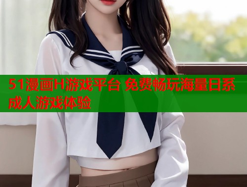 51漫画H游戏平台 免费畅玩海量日系成人游戏体验  第1张