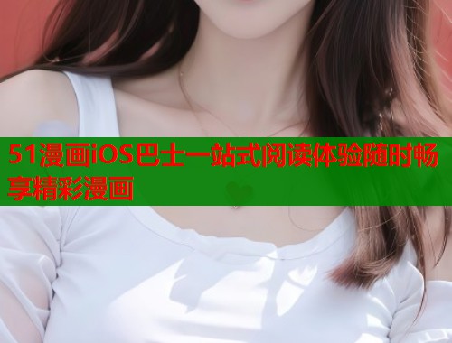 51漫画iOS巴士一站式阅读体验随时畅享精彩漫画  第1张