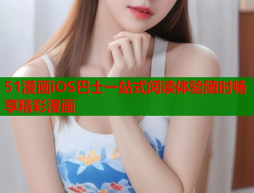 51漫画iOS巴士一站式阅读体验随时畅享精彩漫画  第2张