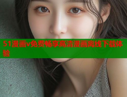 51漫画v免费畅享高清漫画离线下载体验  第1张