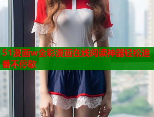51漫画w全彩漫画在线阅读神器轻松追番不停歇  第2张