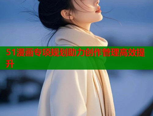 51漫画专项规划助力创作管理高效提升  第1张