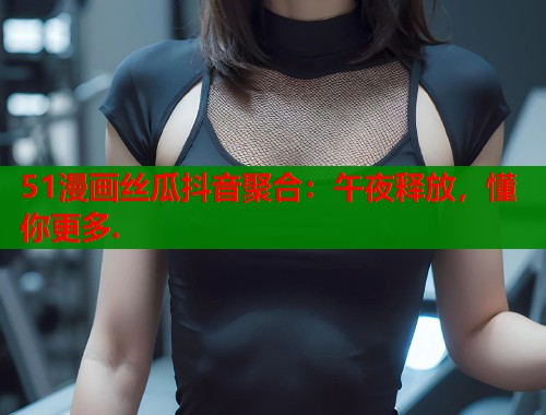 51漫画丝瓜抖音聚合：午夜释放，懂你更多.  第1张