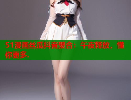 51漫画丝瓜抖音聚合：午夜释放，懂你更多.  第2张