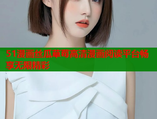 51漫画丝瓜草莓高清漫画阅读平台畅享无限精彩  第1张