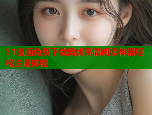 51漫画免费下载离线高清阅读神器轻松追漫体验  第2张