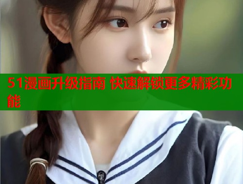 51漫画升级指南 快速解锁更多精彩功能  第1张