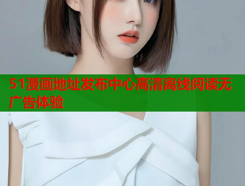 51漫画地址发布中心高清离线阅读无广告体验  第1张
