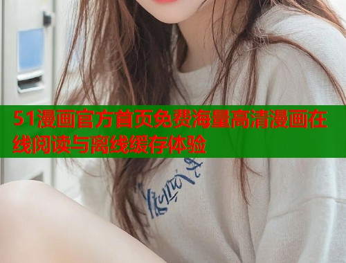 51漫画官方首页免费海量高清漫画在线阅读与离线缓存体验  第1张