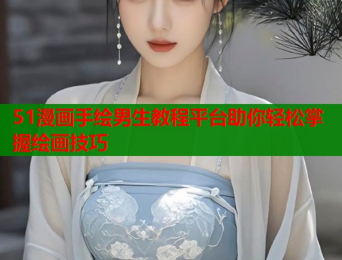 51漫画手绘男生教程平台助你轻松掌握绘画技巧  第1张