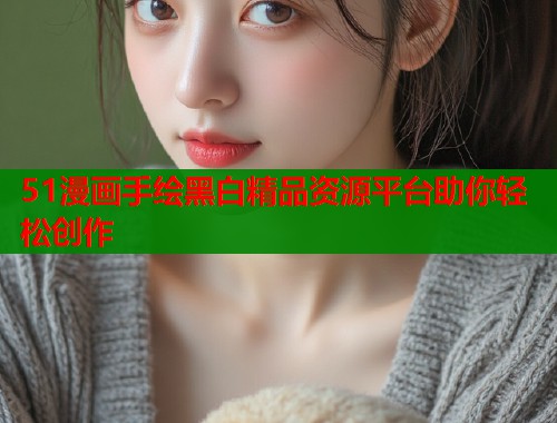 51漫画手绘黑白精品资源平台助你轻松创作  第1张