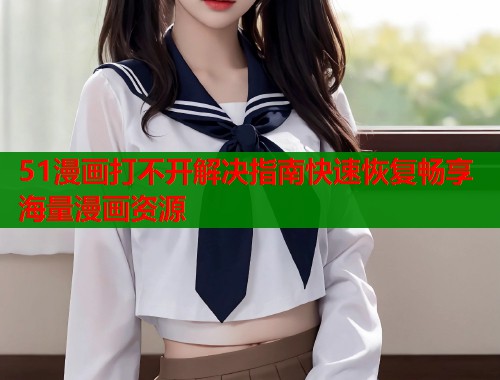 51漫画打不开解决指南快速恢复畅享海量漫画资源  第1张