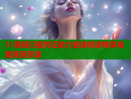 51漫画扫描凭证助力极速阅读畅享海量漫画资源  第1张