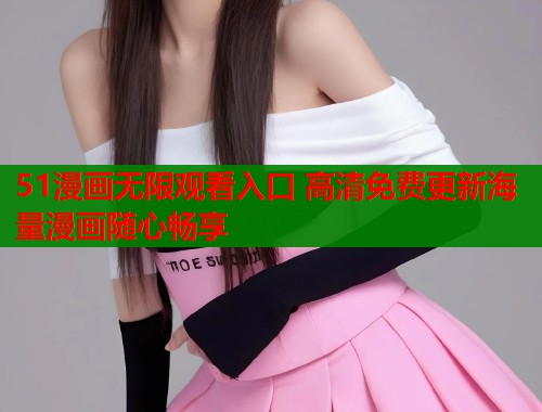 51漫画无限观看入口 高清免费更新海量漫画随心畅享  第1张