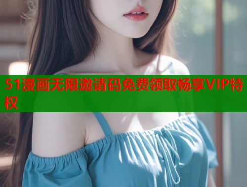 51漫画无限邀请码免费领取畅享VIP特权  第1张