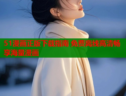 51漫画正版下载指南 免费离线高清畅享海量漫画  第1张