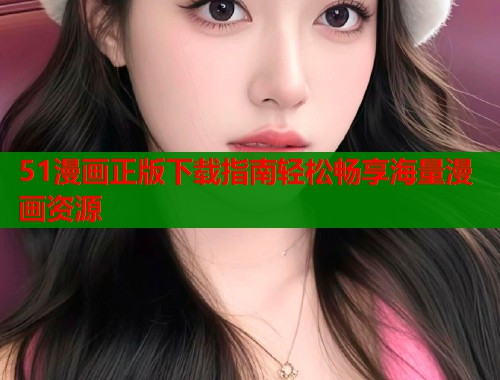 51漫画正版下载指南轻松畅享海量漫画资源  第1张