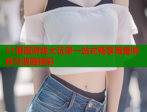 51漫画游戏大玩家一站式畅享海量游戏与漫画精彩  第1张
