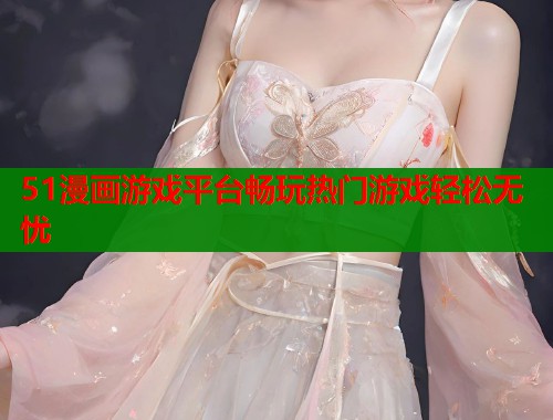 51漫画游戏平台畅玩热门游戏轻松无忧  第1张
