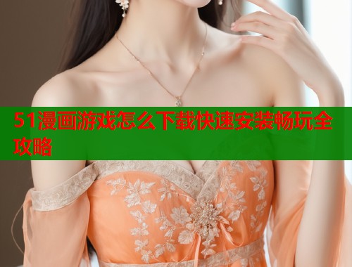 51漫画游戏怎么下载快速安装畅玩全攻略  第1张