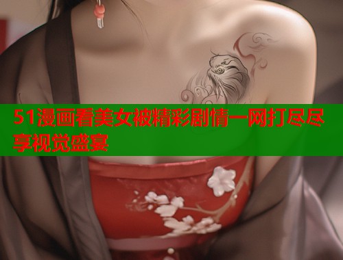 51漫画看美女被精彩剧情一网打尽尽享视觉盛宴  第1张