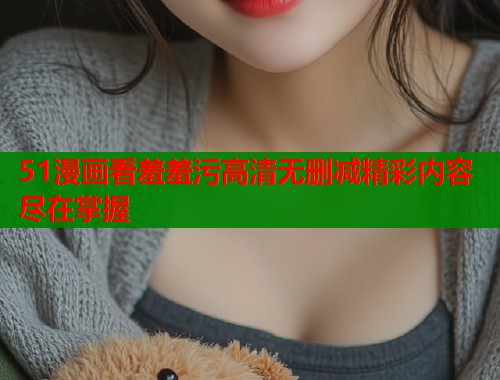 51漫画看羞羞污高清无删减精彩内容尽在掌握  第1张