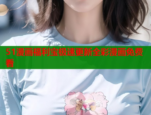 51漫画福利宝极速更新全彩漫画免费看  第1张