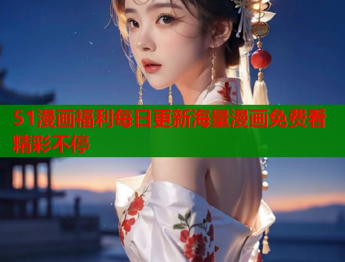 51漫画福利每日更新海量漫画免费看精彩不停  第1张