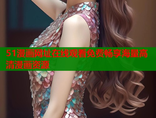 51漫画网址在线观看免费畅享海量高清漫画资源  第1张