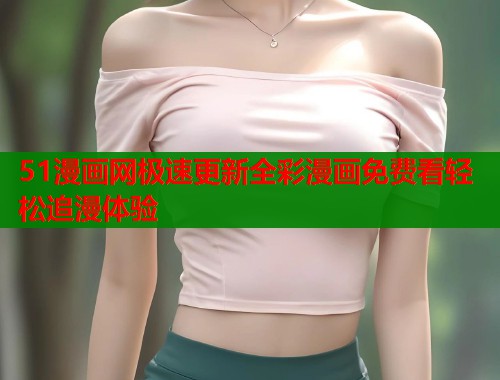 51漫画网极速更新全彩漫画免费看轻松追漫体验  第1张